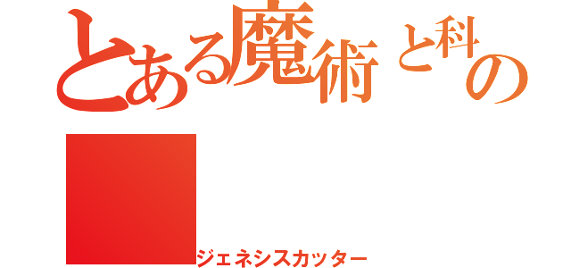 とある魔術と科学の（ジェネシスカッター）