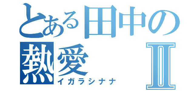 とある田中の熱愛Ⅱ（イガラシナナ）