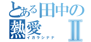 とある田中の熱愛Ⅱ（イガラシナナ）