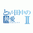 とある田中の熱愛Ⅱ（イガラシナナ）