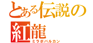 とある伝説の紅龍（ミラボバルカン）