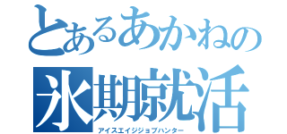 とあるあかねの氷期就活（アイスエイジジョブハンター）