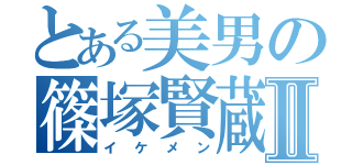 とある美男の篠塚賢蔵Ⅱ（イケメン）