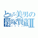 とある美男の篠塚賢蔵Ⅱ（イケメン）