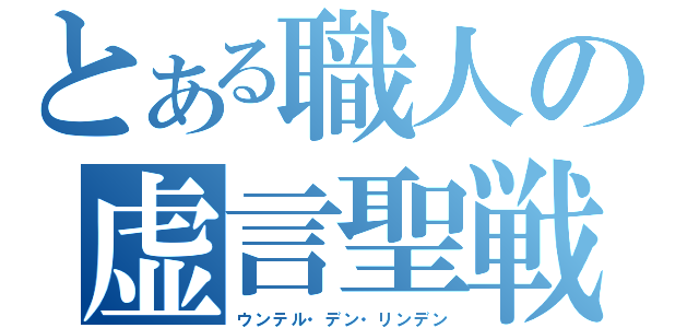 とある職人の虚言聖戦（ウンテル・デン・リンデン）