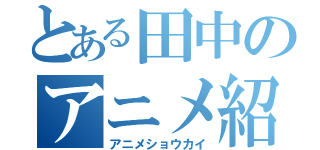 とある田中のアニメ紹介（アニメショウカイ）