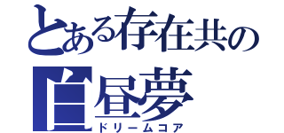 とある存在共の白昼夢（ドリームコア）