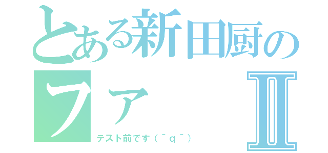 とある新田厨のファⅡ（テスト前です（＾ｑ＾））