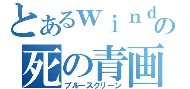 とあるｗｉｎｄｏｗｓの死の青画面（ブルースクリーン）