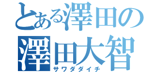 とある澤田の澤田大智（サワダダイチ）