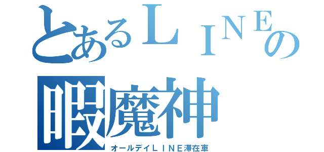 とあるＬＩＮＥの暇魔神（オールデイＬＩＮＥ滞在車）