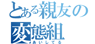 とある親友の変態組（あいしてる）