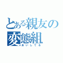 とある親友の変態組（あいしてる）