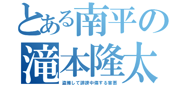 とある南平の滝本隆太（盗撮して誹謗中傷する害悪）