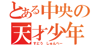 とある中央の天才少年（すどう しゅんぺー）