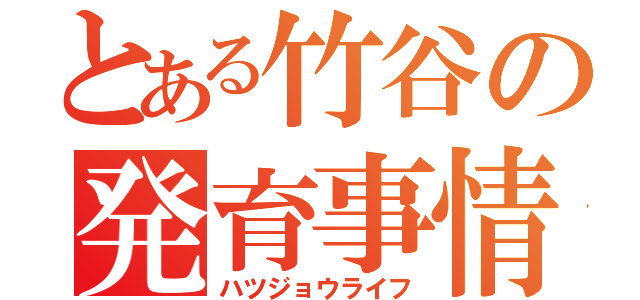 とある竹谷の発育事情（ハツジョウライフ）