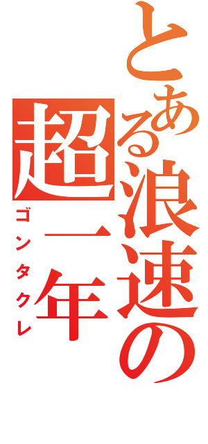 とある浪速の超一年（ゴンタクレ）