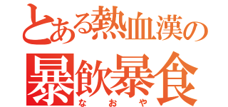 とある熱血漢の暴飲暴食（なおや）