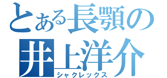 とある長顎の井上洋介（シャクレックス）