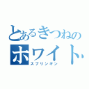 とあるきつねのホワイトフォックス（スプリンギン）