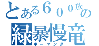 とある６００族の緑暴慢竜（ボーマンダ）