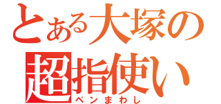 とある大塚の超指使い（ペンまわし）