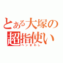 とある大塚の超指使い（ペンまわし）