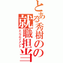 とある秀樹のの就職担当（エンプロイメント）