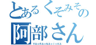 とあるくそみその阿部さん（ＹＡ☆ＲＡ☆ＮＡ☆Ｉ☆ＫＡ）