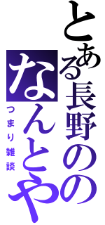 とある長野ののなんとやら（つまり雑談）