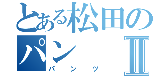 とある松田のパンⅡ（パンツ）