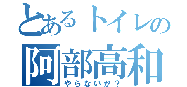 とあるトイレの阿部高和（やらないか？）