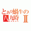 とある蝸牛の八九時Ⅱ（かみまみた）