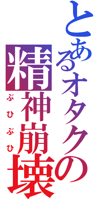 とあるオタクの精神崩壊（ぶひぶひ）