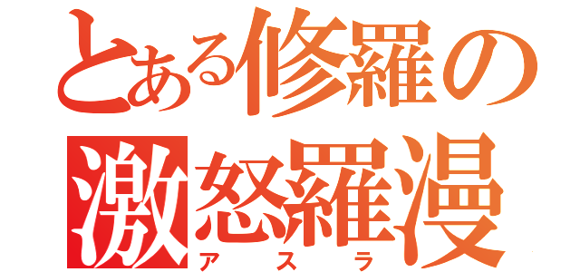 とある修羅の激怒羅漫（アスラ）