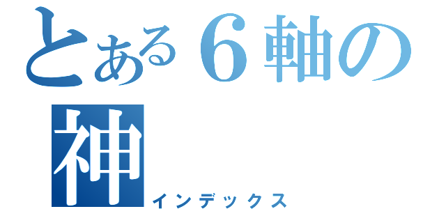 とある６軸の神（インデックス）