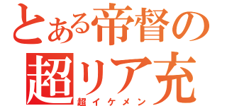 とある帝督の超リア充（超イケメン）