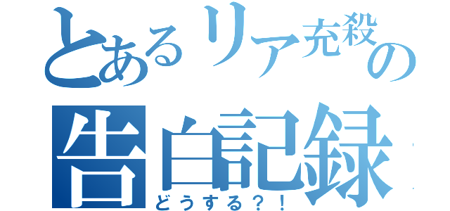 とあるリア充殺しの告白記録（どうする？！）