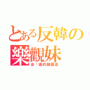 とある反韓の樂觀妹（去你媽的韓國渣）