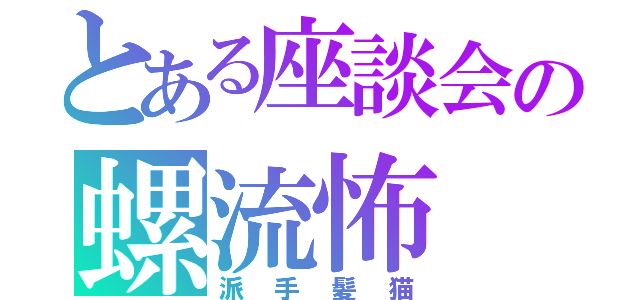 とある座談会の螺流怖（派手髪猫）