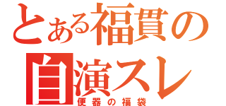 とある福貫の自演スレ（便器の福袋）