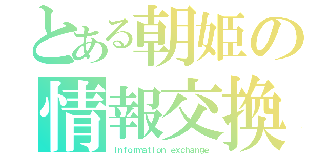 とある朝姫の情報交換（Ｉｎｆｏｒｍａｔｉｏｎ ｅｘｃｈａｎｇｅ）