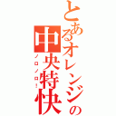 とあるオレンジの中央特快（ノロノロ！）