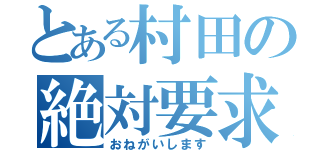 とある村田の絶対要求（おねがいします）