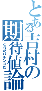 とある吉村の期待値論Ⅱ（これがパチンコだ）