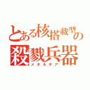 とある核搭載型の殺戮兵器（メタルギア）