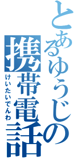 とあるゆうじの携帯電話（けいたいでんわ）