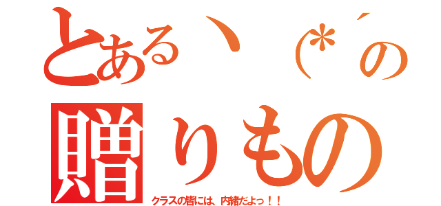 とあるヽ（＊´▽｀＊）ノの贈りもの（クラスの皆には、内緒だよっ！！）