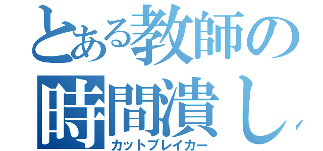 とある教師の時間潰し（カットブレイカー）