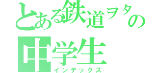 とある鉄道ヲタの中学生（インデックス）